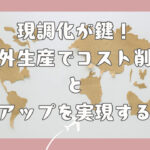 現調化が鍵！海外生産でコスト削減と効率アップを実現する方法